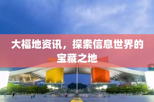 大福地资讯，探索信息世界的宝藏之地