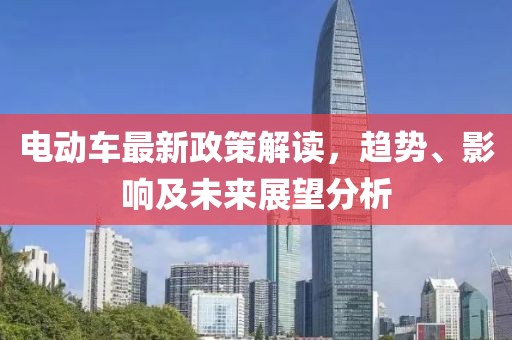电动车最新政策解读，趋势、影响及未来展望分析