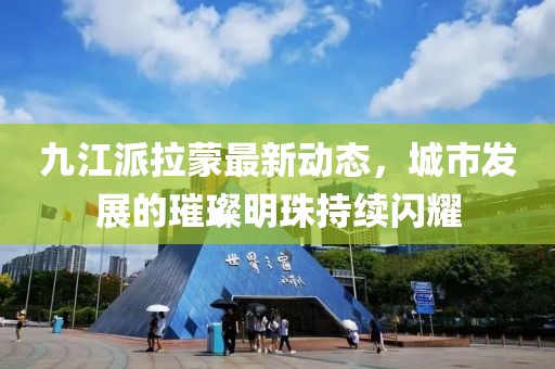 九江派拉蒙最新动态，城市发展的璀璨明珠持续闪耀