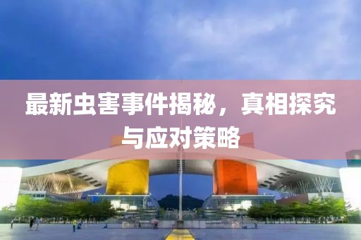 最新虫害事件揭秘，真相探究与应对策略