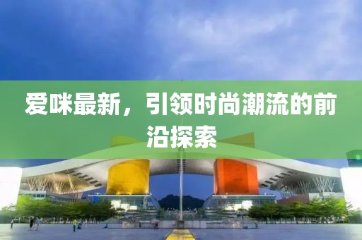爱咪最新，引领时尚潮流的前沿探索