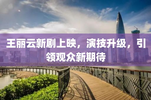 王丽云新剧上映，演技升级，引领观众新期待