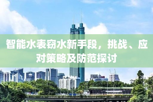智能水表窃水新手段，挑战、应对策略及防范探讨