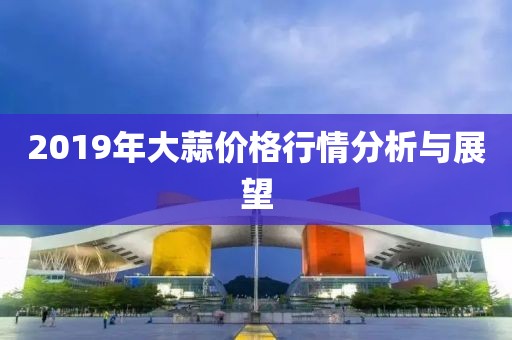 2019年大蒜价格行情分析与展望