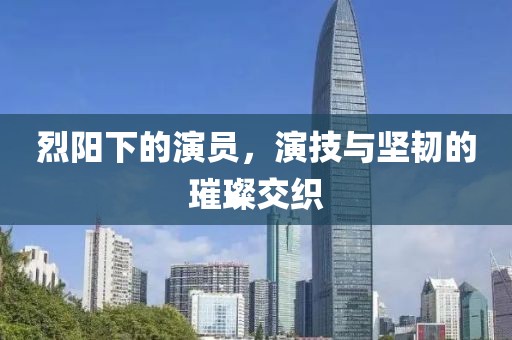 烈阳下的演员，演技与坚韧的璀璨交织