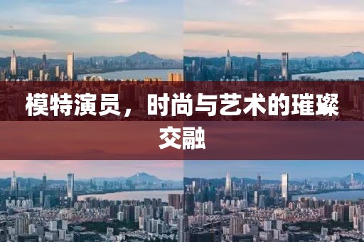 模特演员，时尚与艺术的璀璨交融
