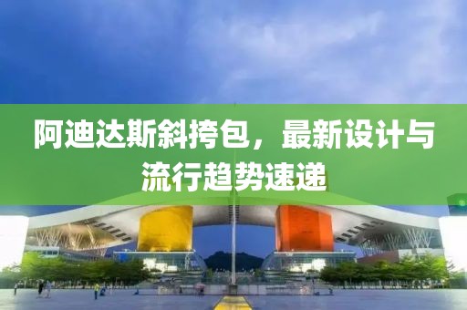 阿迪达斯斜挎包，最新设计与流行趋势速递