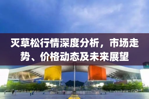 灭草松行情深度分析，市场走势、价格动态及未来展望
