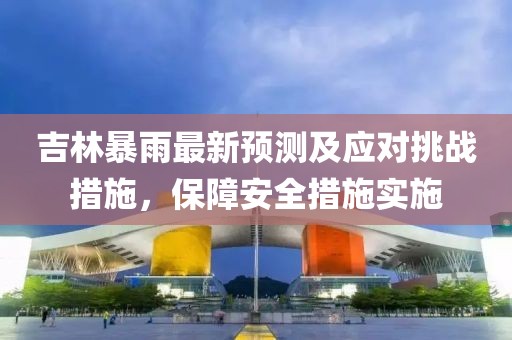 吉林暴雨最新预测及应对挑战措施，保障安全措施实施
