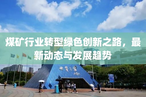煤矿行业转型绿色创新之路，最新动态与发展趋势