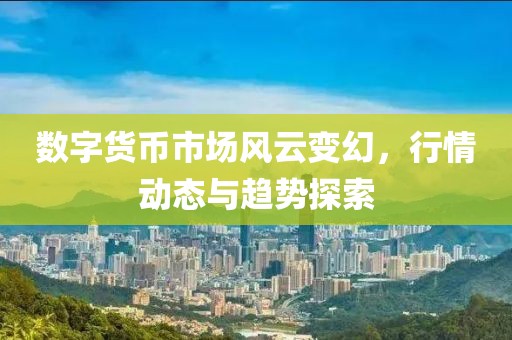 数字货币市场风云变幻，行情动态与趋势探索