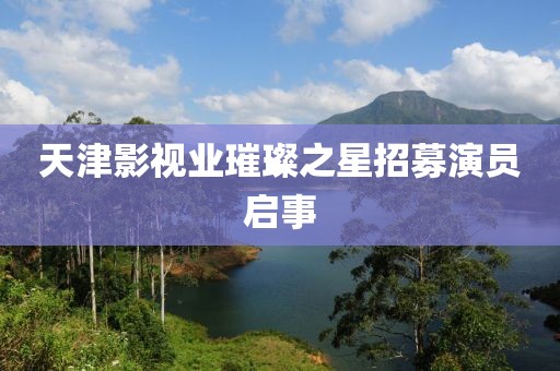 天津影视业璀璨之星招募演员启事