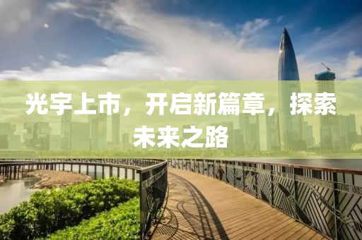 光宇上市，开启新篇章，探索未来之路