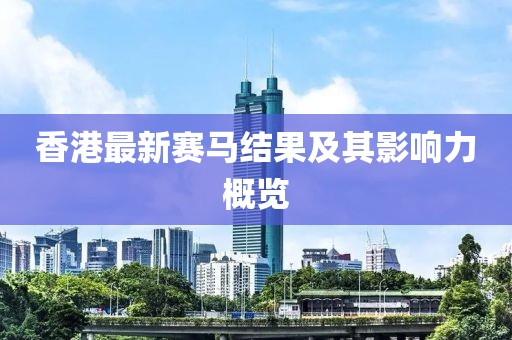 香港最新赛马结果及其影响力概览