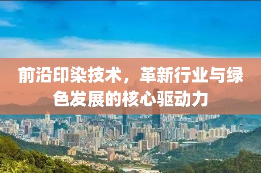 前沿印染技术，革新行业与绿色发展的核心驱动力