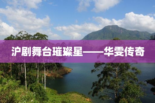 沪剧舞台璀璨星——华雯传奇