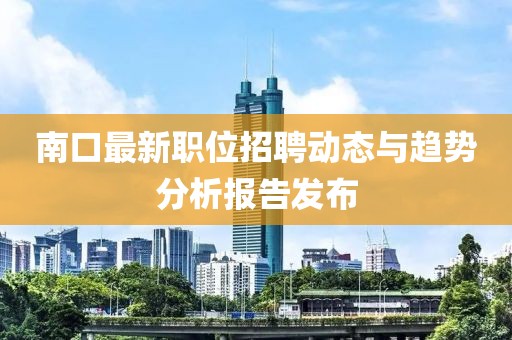 南口最新职位招聘动态与趋势分析报告发布
