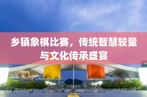 乡镇象棋比赛，传统智慧较量与文化传承盛宴