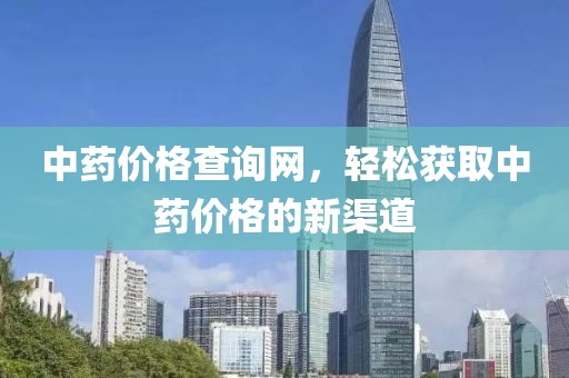中药价格查询网，轻松获取中药价格的新渠道