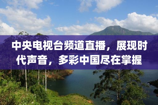中央电视台频道直播，展现时代声音，多彩中国尽在掌握