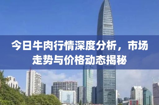 今日牛肉行情深度分析，市场走势与价格动态揭秘