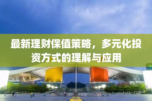 最新理财保值策略，多元化投资方式的理解与应用