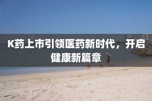 K药上市引领医药新时代，开启健康新篇章