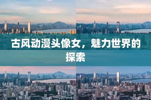 古风动漫头像女，魅力世界的探索