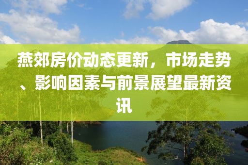 燕郊房价动态更新，市场走势、影响因素与前景展望最新资讯