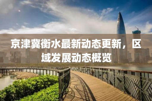 京津冀衡水最新动态更新，区域发展动态概览