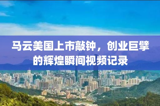 马云美国上市敲钟，创业巨擘的辉煌瞬间视频记录