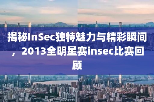 揭秘InSec独特魅力与精彩瞬间，2013全明星赛insec比赛回顾