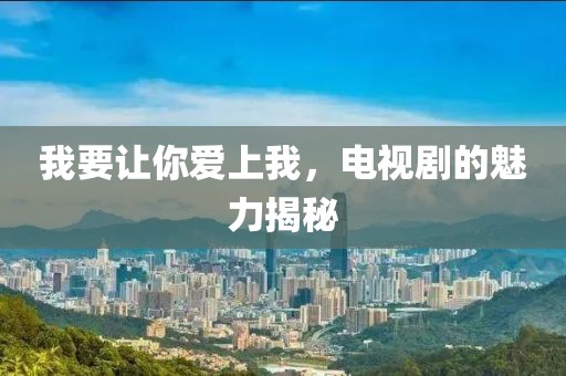 我要让你爱上我，电视剧的魅力揭秘