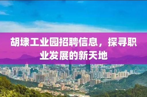 胡埭工业园招聘信息，探寻职业发展的新天地