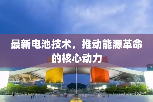 最新电池技术，推动能源革命的核心动力