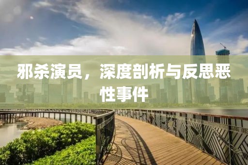 邪杀演员，深度剖析与反思恶性事件