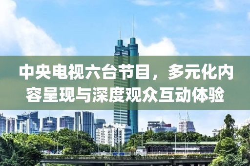 中央电视六台节目，多元化内容呈现与深度观众互动体验
