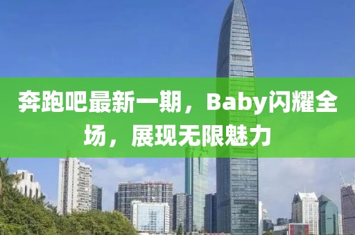 奔跑吧最新一期，Baby闪耀全场，展现无限魅力