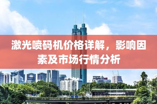 激光喷码机价格详解，影响因素及市场行情分析
