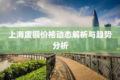 上海废铜价格动态解析与趋势分析
