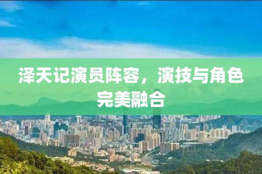 泽天记演员阵容，演技与角色完美融合