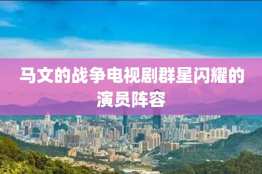 马文的战争电视剧群星闪耀的演员阵容