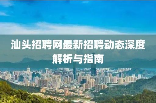 汕头招聘网最新招聘动态深度解析与指南