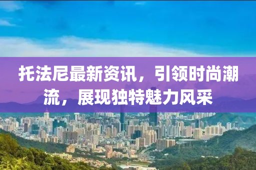 托法尼最新资讯，引领时尚潮流，展现独特魅力风采