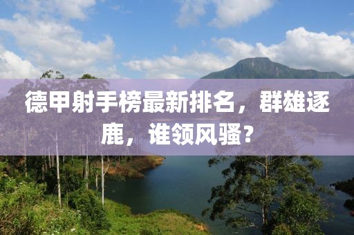 德甲射手榜最新排名，群雄逐鹿，谁领风骚？