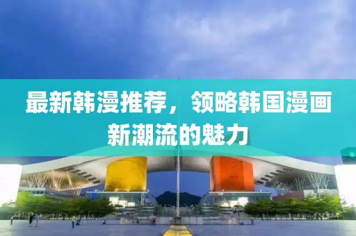 最新韩漫推荐，领略韩国漫画新潮流的魅力