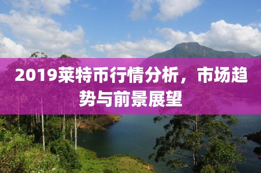 2019莱特币行情分析，市场趋势与前景展望