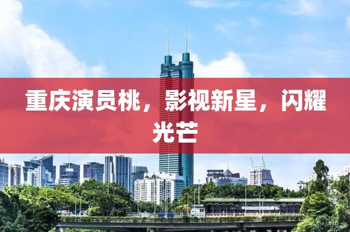 重庆演员桃，影视新星，闪耀光芒