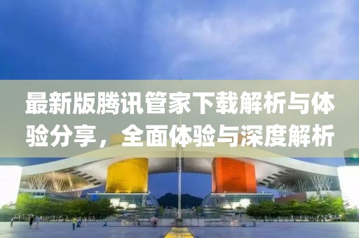 最新版腾讯管家下载解析与体验分享，全面体验与深度解析