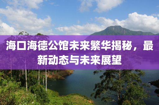 海口海德公馆未来繁华揭秘，最新动态与未来展望